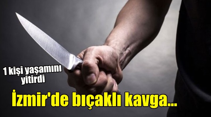 İzmir'de bıçaklı kavga: 1 kişi yaşamını yitirdi