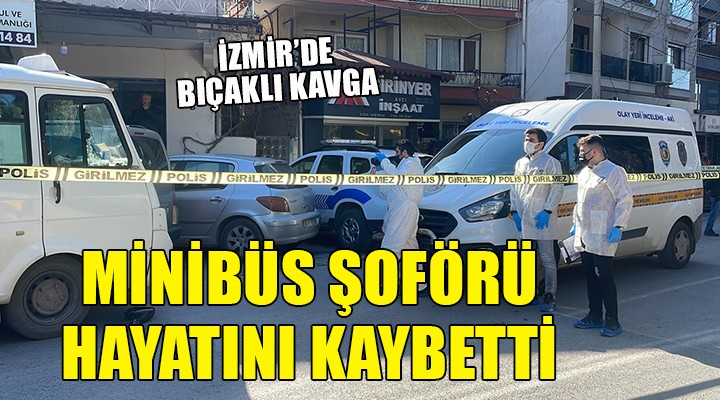 İzmir'de bıçaklı kavga: Minibüs şoförü hayatını kaybetti