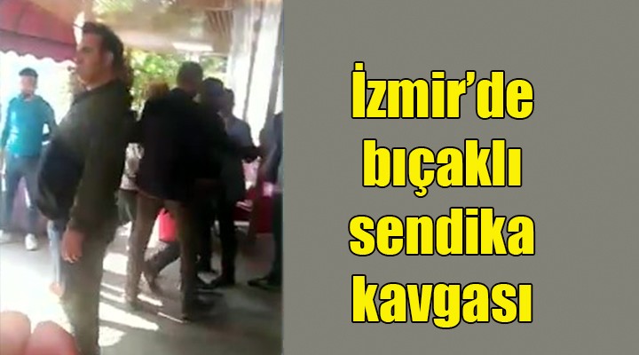 İzmir'de bıçaklı sendika kavgası!