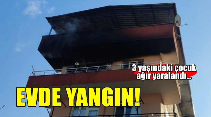 İzmir'de bir evde yangın çıktı! 3 yaşındaki çocuk ağır yaralandı