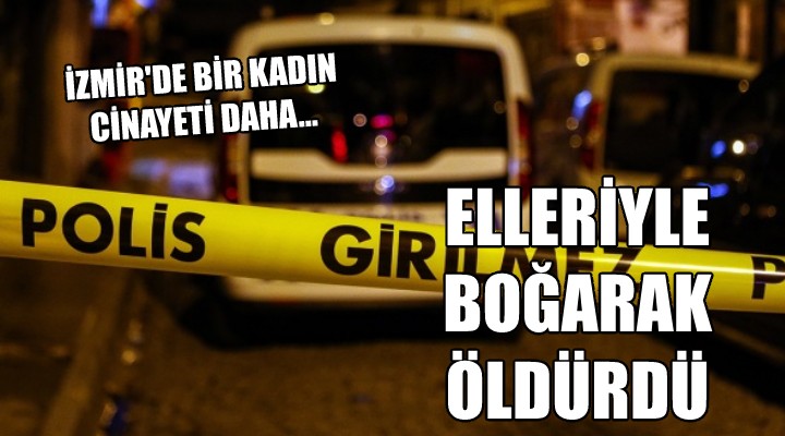 İzmir'de bir kadın cinayeti daha... ELLERİYLE BOĞARAK ÖLDÜRDÜ!