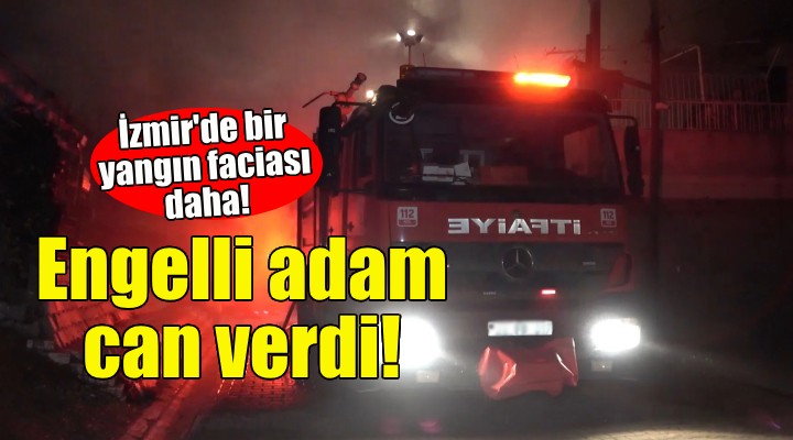 İzmir'de bir yangın faciası daha: Engelli adam can verdi!