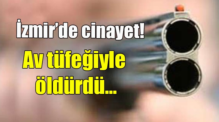 İzmir'de cinayet... Av tüfeğiyle öldürdü