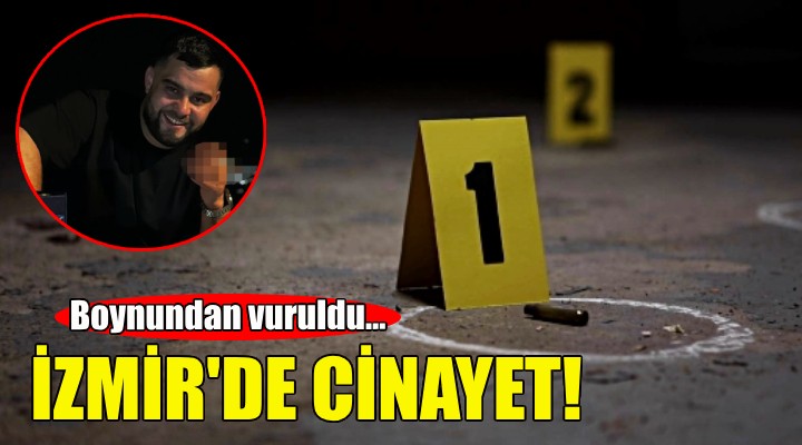 İzmir'de cinayet... Boynundan vurularak öldürüldü!