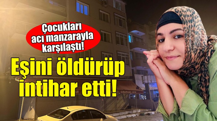 İzmir'de dehşet evi: Eşini öldürüp intihar etti!