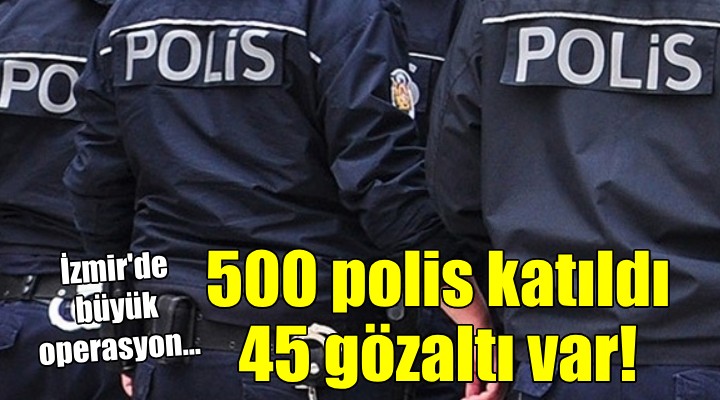 İzmir'de dev uyuşturucu operasyonu... 45 kişiye gözaltı!