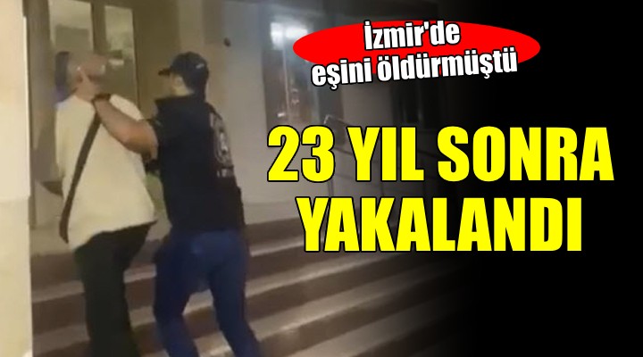 İzmir'de eş katili firari 23 yıl sonra yakalandı