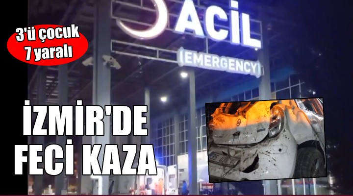 İzmir'de feci kaza: 3'ü çocuk 7 yaralı!
