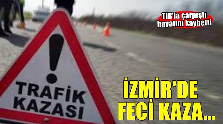 İzmir'de feci kaza: TIR'la çarpıştı hayatını kaybetti!