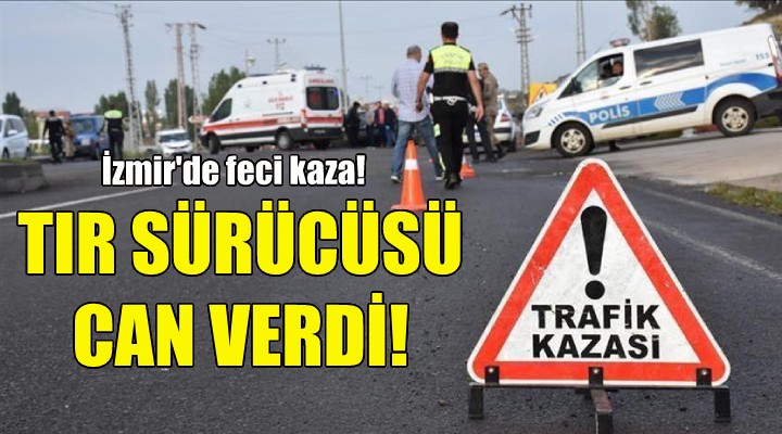 İzmir'de feci kaza: TIR sürücüsü yaşamını yitirdi!