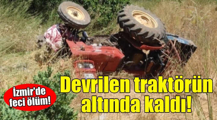 İzmir'de feci ölüm: Devrilen traktörün altında kaldı!