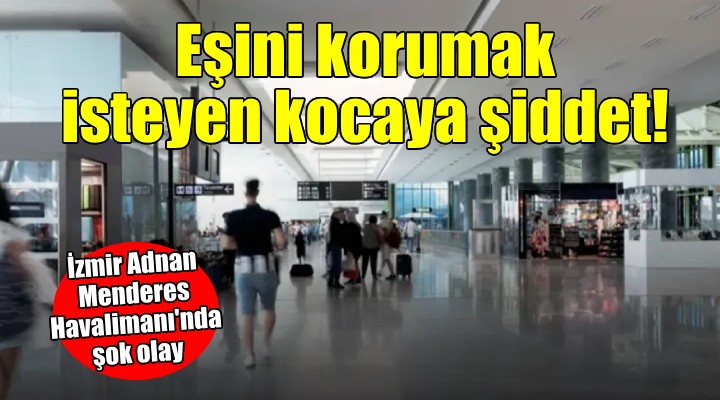 İzmir'de havalimanında eşini korumak isteyen kocaya şiddet!