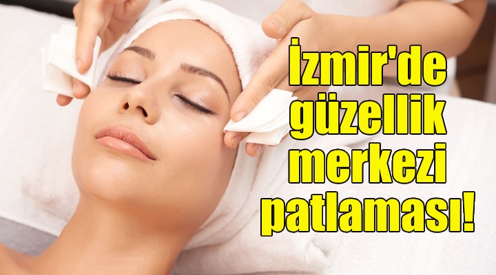 İzmir'de güzellik merkezi sayısında patlama!