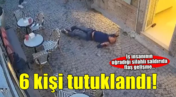 İzmir'de iş insanın silahla yaralanmasına ilişkin 6 şüpheli tutuklandı