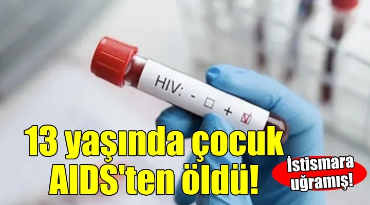 İzmir'de istismara uğrayan 13 yaşındaki çocuk AIDS'ten öldü!