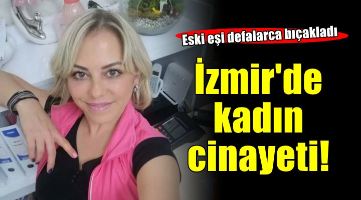 İzmir'de kadın cinayeti... Defalarca bıçaklayıp öldürdü!
