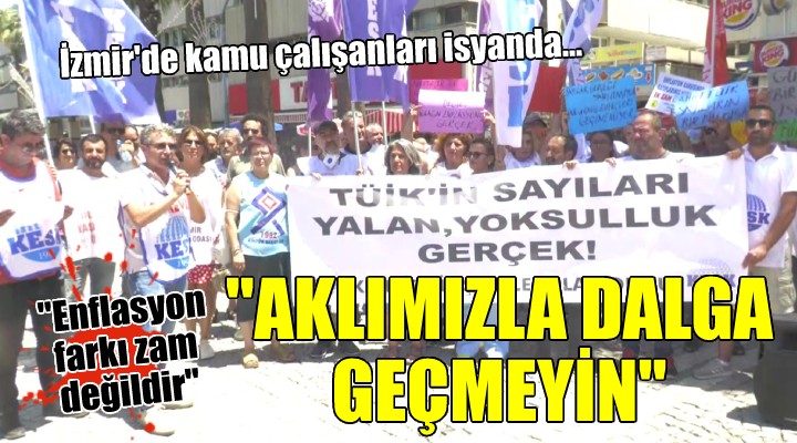 İzmir'de kamu çalışanları isyanda... ''Enflasyon farkını 'Zam müjdesi' olarak vermek aklımızla dalga geçmektir''