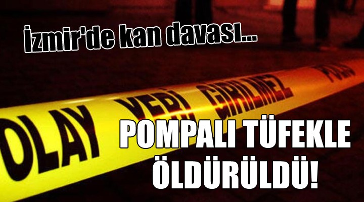 İzmir'de kan davası... POMPALI TÜFEKLE ÖLDÜRÜLDÜ