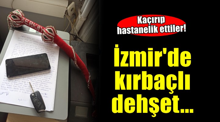 İzmir'de kırbaçlı dehşet... Otomobille kaçırıp hastanelik ettiler!