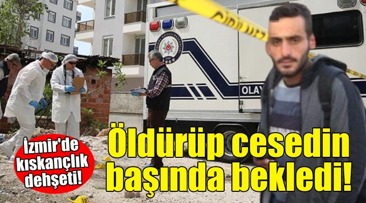 İzmir'de kıskançlık dehşeti... Öldürüp cesedin başında bekledi!