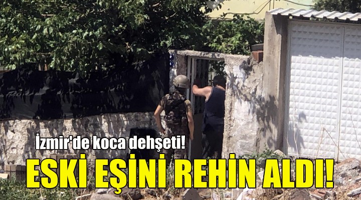 İzmir'de koca dehşeti... Eski eşini rehin aldı!