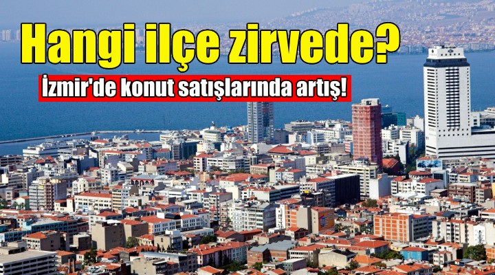 İzmir'de konut satışlarında artış... Zirvede hangi ilçe var?