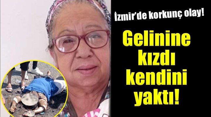 İzmir'de korkunç olay... Gelinine kızdı, kendini yaktı!