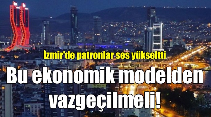 İzmir'de patronlar ses yükseltti: BU EKONOMİK MODELDEN VAZGEÇİLMELİ!