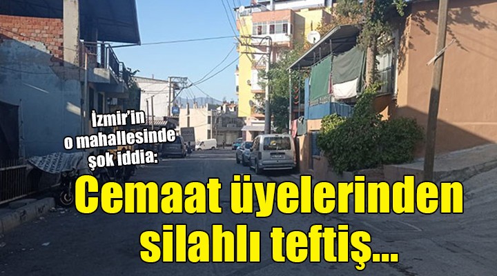 İzmir'de şok iddia: Cemaat üyelerinden mahalleye silahlı teftiş!