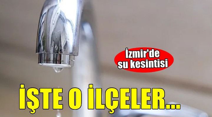 İzmir'de su kesintisi... İşte o ilçeler