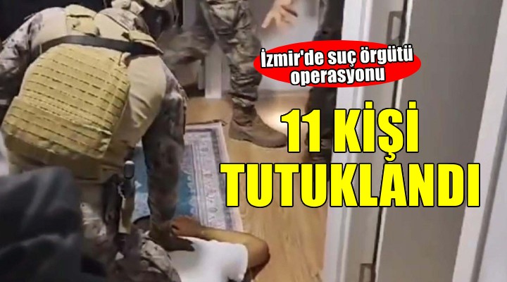 İzmir'de suç örgütü operasyonu... 11 kişi tutuklandı!