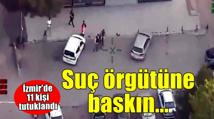 İzmir'de suç örgütü operasyonu... 12 kişi tutuklandı!