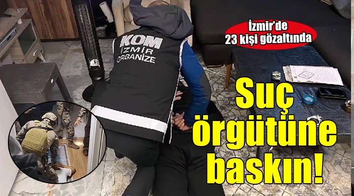 İzmir'de suç örgütü operasyonu... 23 kişi gözaltına alındı!