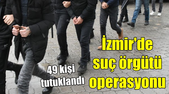 İzmir'de suç örgütü operasyonu... 49 kişi tutuklandı