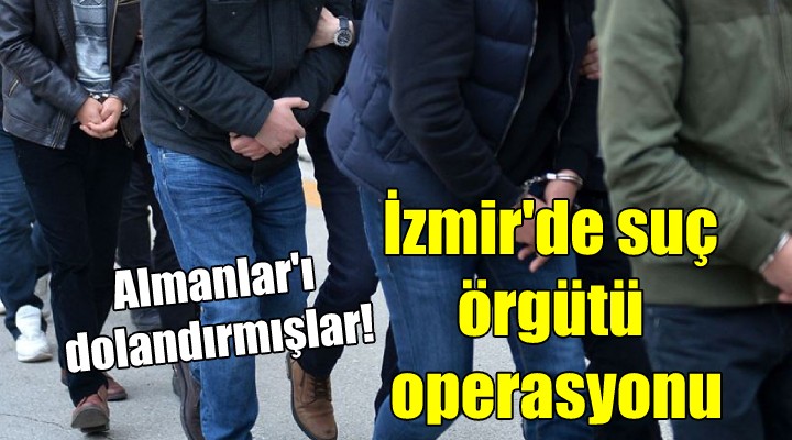İzmir'de suç örgütü operasyonu... Almanlar'ı dolandırmışlar!