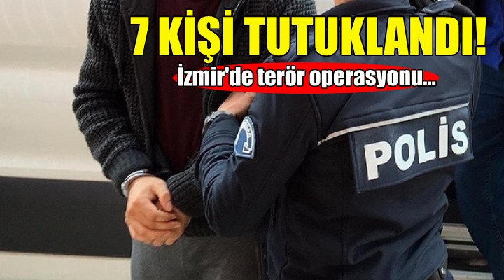 İzmir'de terör operasyonu: 7 kişi tutuklandı!