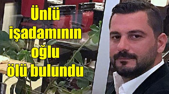İzmir'de ünlü işadamının oğlu evinde ölü bulundu