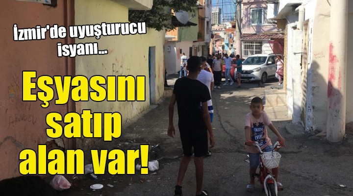 İzmir'de uyuşturucu isyanı... Eşyasını satıp alan var!