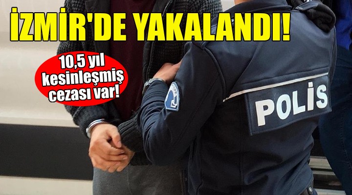 İzmir'de yakalandı... 10,5 yıl kesinleşmiş cezası var!