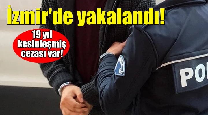 İzmir'de yakalandı... 19 yıl kesinleşmiş cezası var!