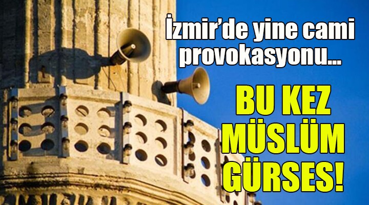 İzmir'de yine cami provokasyonu! BU KEZ MÜSLÜM GÜRSES