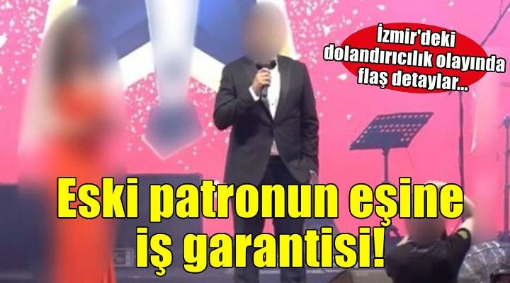 İzmir'deki dolandırıcılık olayında flaş detaylar... Eski patronun eşine iş garantisi!