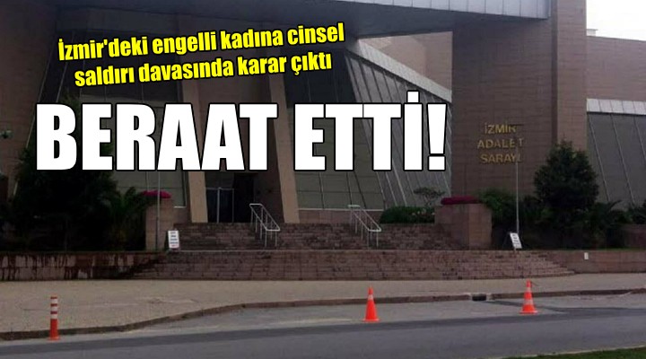 İzmir'deki engelli kadına cinsel saldırı davasında sanığa beraat!