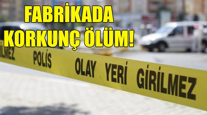 İzmir'deki fabrikada korkunç ölüm!