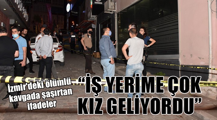 İzmir'deki ölümlü kavgada şaşırtan ifadeler... İŞ YERİME ÇOK KIZ GELİYORDU!
