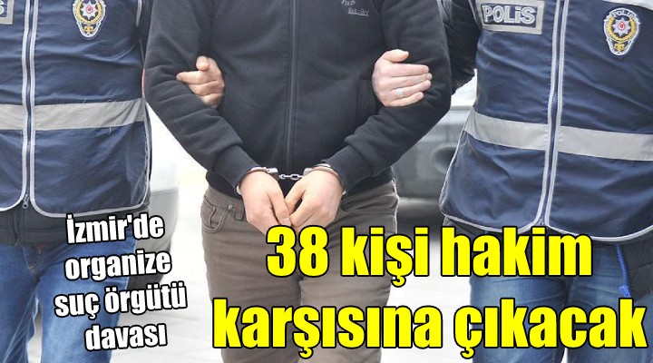 İzmir'deki organize suç örgütü davası... 38 kişi hakim karşısına çıkacak