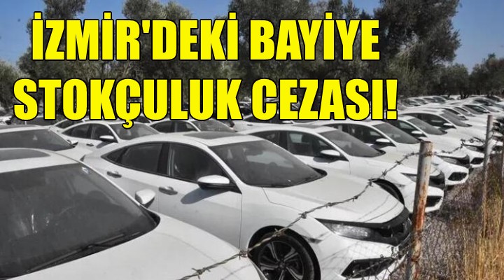 İzmir'deki otomotiv bayisine stokçuluk cezası!