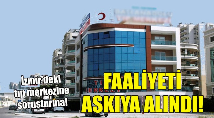 İzmir'deki tıp merkezinin faaliyeti askıya alındı!