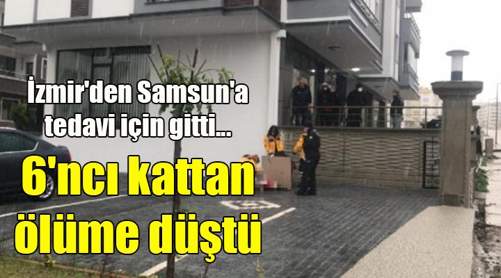 İzmir'den Samsun'a tedavi için gitti... 6'ncı kattan ölüme düştü