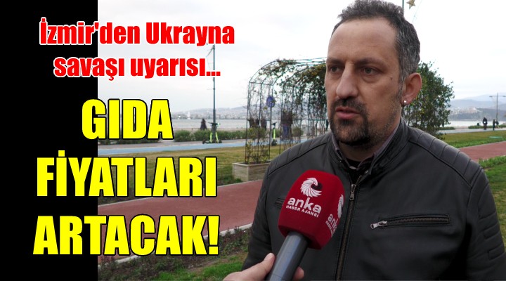 İzmir'den Ukrayna savaşı uyarısı: GIDA FİYATLARI ARTACAK!